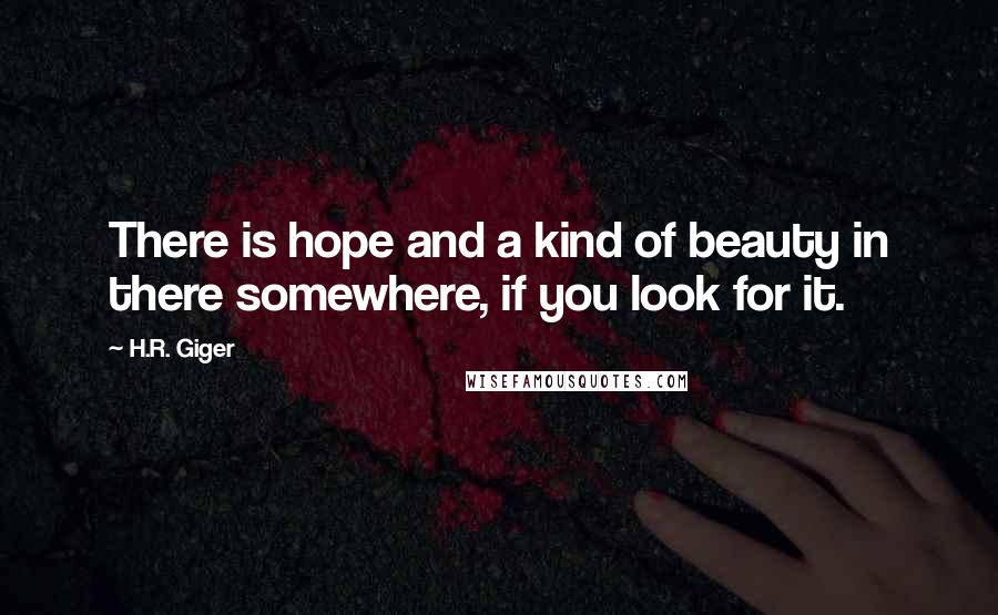 H.R. Giger Quotes: There is hope and a kind of beauty in there somewhere, if you look for it.