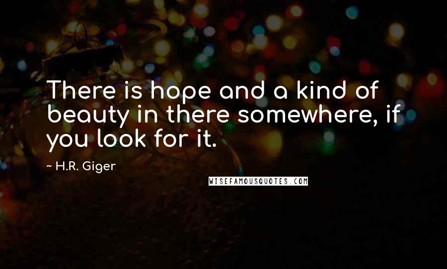H.R. Giger Quotes: There is hope and a kind of beauty in there somewhere, if you look for it.