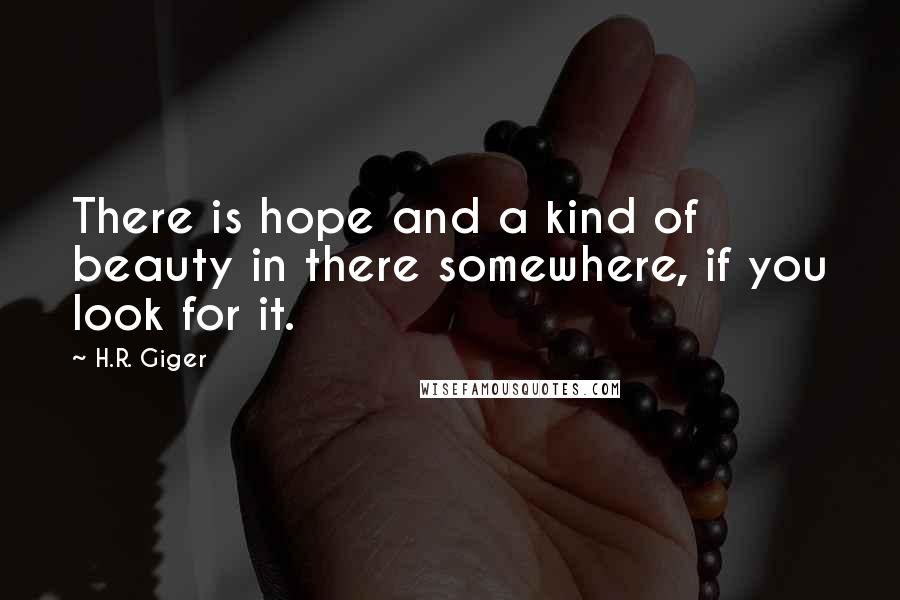 H.R. Giger Quotes: There is hope and a kind of beauty in there somewhere, if you look for it.