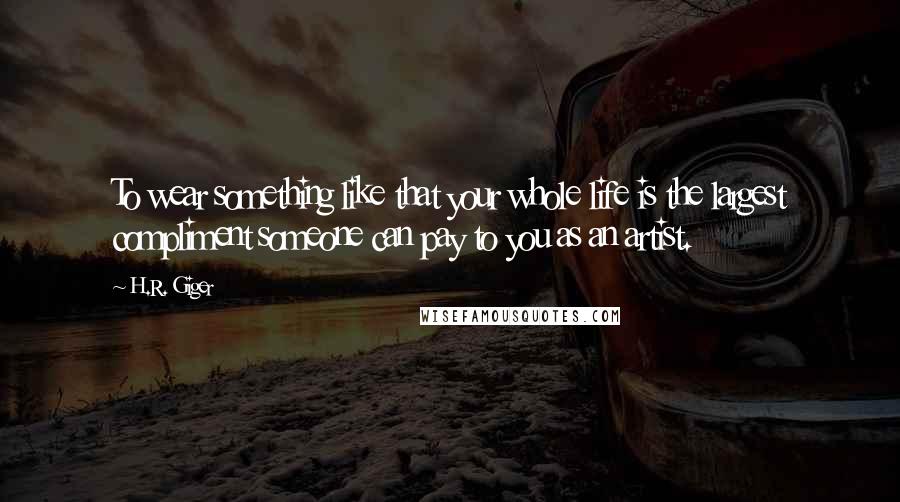 H.R. Giger Quotes: To wear something like that your whole life is the largest compliment someone can pay to you as an artist.