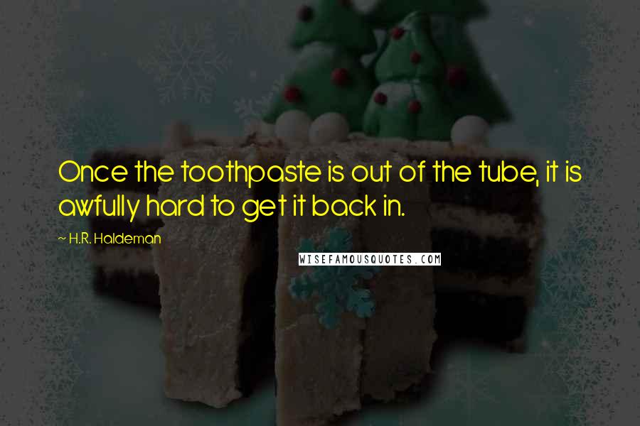 H.R. Haldeman Quotes: Once the toothpaste is out of the tube, it is awfully hard to get it back in.