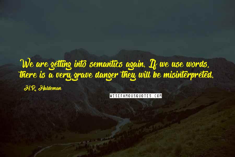 H.R. Haldeman Quotes: We are getting into semantics again. If we use words, there is a very grave danger they will be misinterpreted.