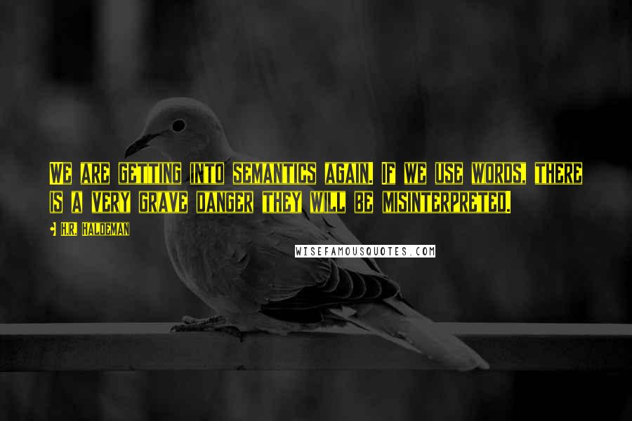 H.R. Haldeman Quotes: We are getting into semantics again. If we use words, there is a very grave danger they will be misinterpreted.