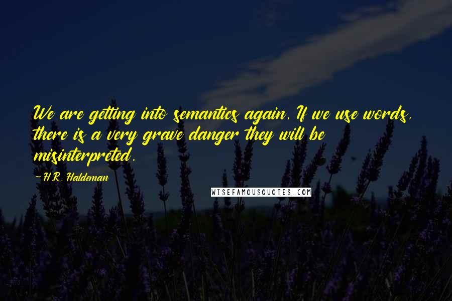 H.R. Haldeman Quotes: We are getting into semantics again. If we use words, there is a very grave danger they will be misinterpreted.