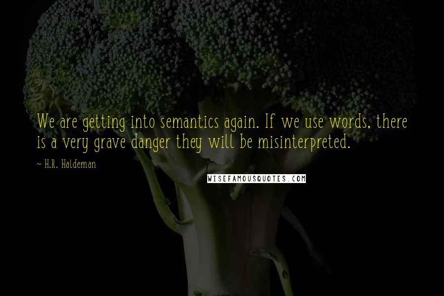 H.R. Haldeman Quotes: We are getting into semantics again. If we use words, there is a very grave danger they will be misinterpreted.
