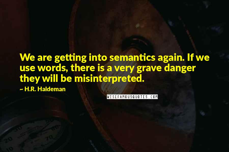 H.R. Haldeman Quotes: We are getting into semantics again. If we use words, there is a very grave danger they will be misinterpreted.