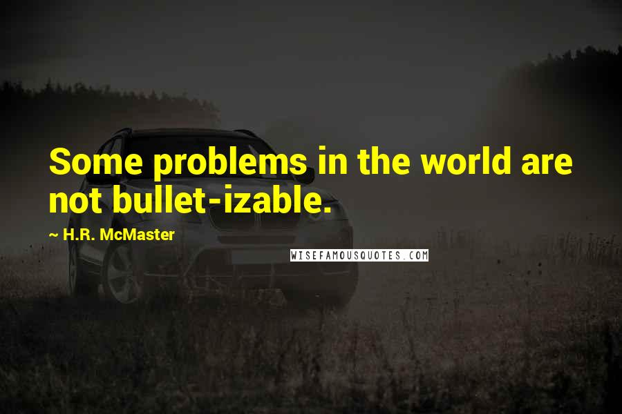 H.R. McMaster Quotes: Some problems in the world are not bullet-izable.