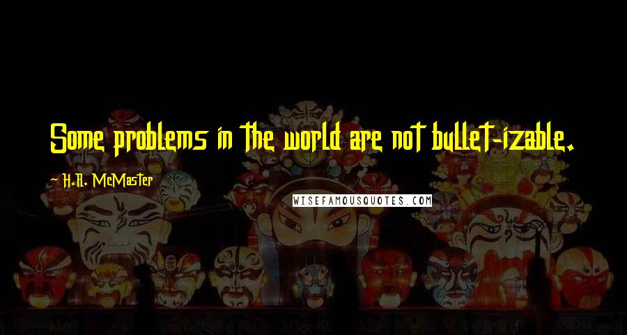 H.R. McMaster Quotes: Some problems in the world are not bullet-izable.