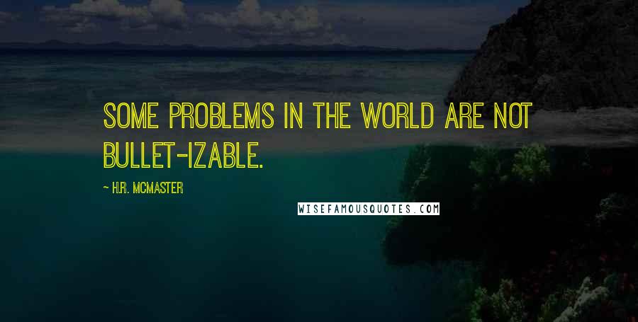 H.R. McMaster Quotes: Some problems in the world are not bullet-izable.