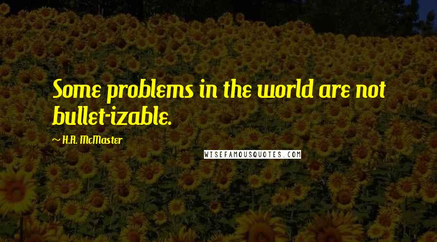 H.R. McMaster Quotes: Some problems in the world are not bullet-izable.