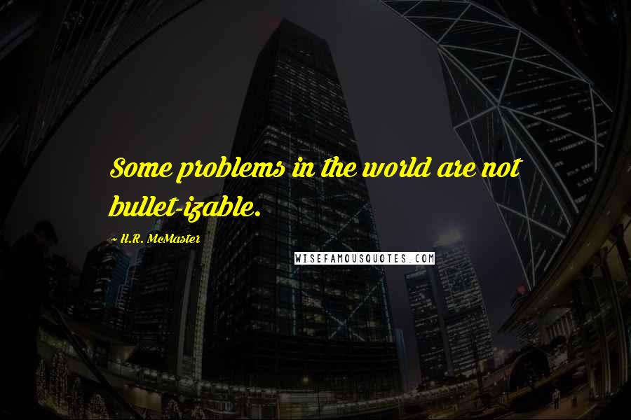 H.R. McMaster Quotes: Some problems in the world are not bullet-izable.