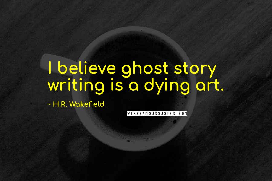 H.R. Wakefield Quotes: I believe ghost story writing is a dying art.