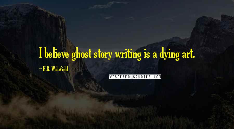 H.R. Wakefield Quotes: I believe ghost story writing is a dying art.