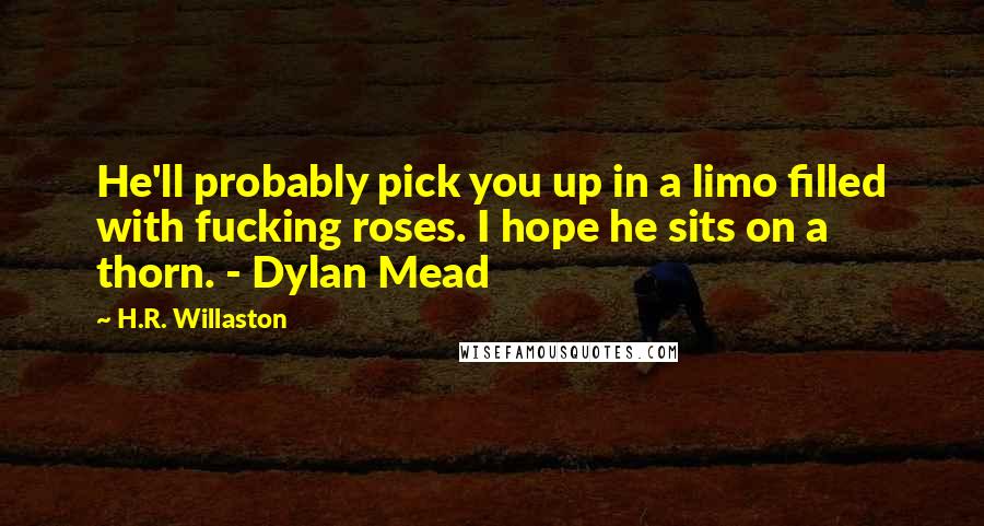 H.R. Willaston Quotes: He'll probably pick you up in a limo filled with fucking roses. I hope he sits on a thorn. - Dylan Mead