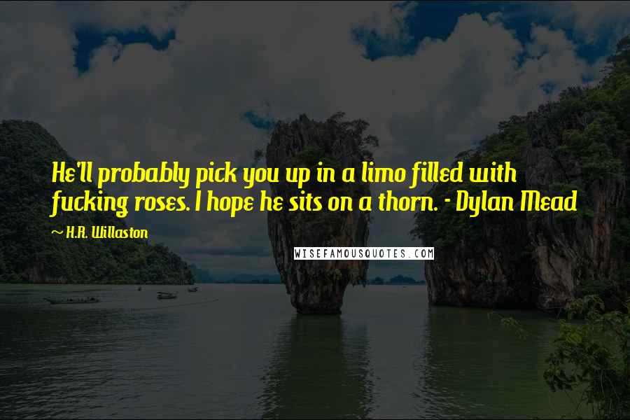 H.R. Willaston Quotes: He'll probably pick you up in a limo filled with fucking roses. I hope he sits on a thorn. - Dylan Mead