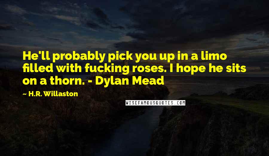 H.R. Willaston Quotes: He'll probably pick you up in a limo filled with fucking roses. I hope he sits on a thorn. - Dylan Mead