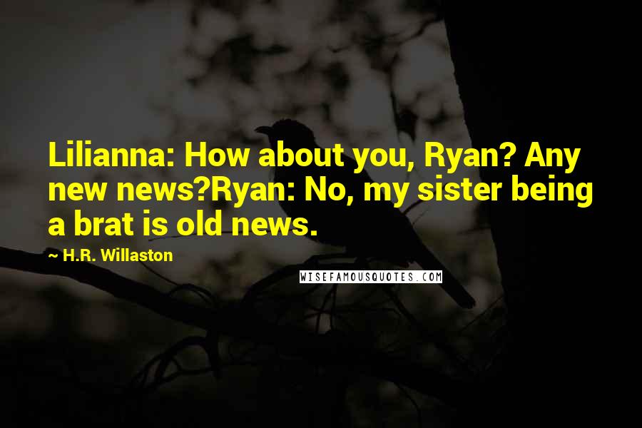 H.R. Willaston Quotes: Lilianna: How about you, Ryan? Any new news?Ryan: No, my sister being a brat is old news.