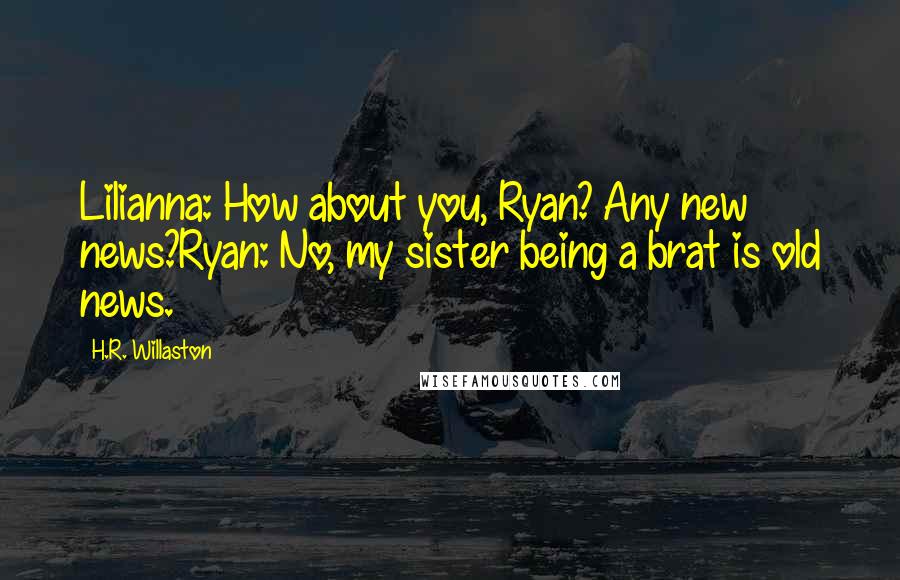 H.R. Willaston Quotes: Lilianna: How about you, Ryan? Any new news?Ryan: No, my sister being a brat is old news.