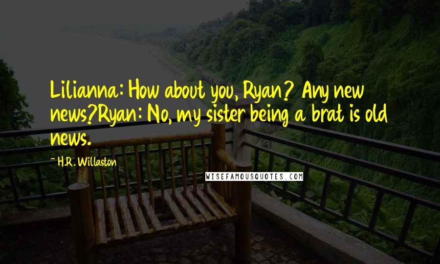 H.R. Willaston Quotes: Lilianna: How about you, Ryan? Any new news?Ryan: No, my sister being a brat is old news.