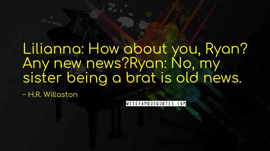 H.R. Willaston Quotes: Lilianna: How about you, Ryan? Any new news?Ryan: No, my sister being a brat is old news.