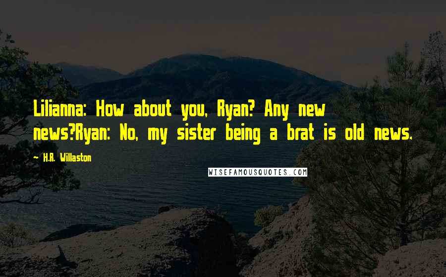 H.R. Willaston Quotes: Lilianna: How about you, Ryan? Any new news?Ryan: No, my sister being a brat is old news.