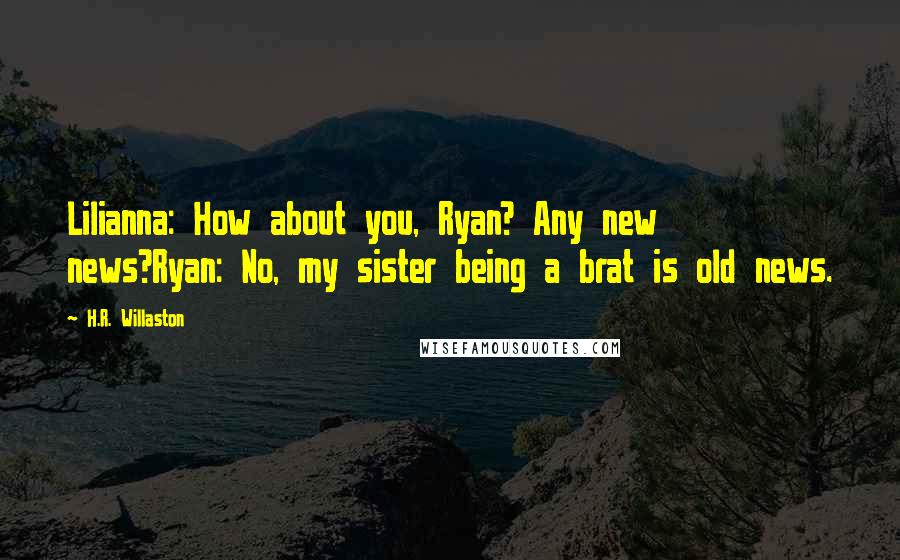 H.R. Willaston Quotes: Lilianna: How about you, Ryan? Any new news?Ryan: No, my sister being a brat is old news.