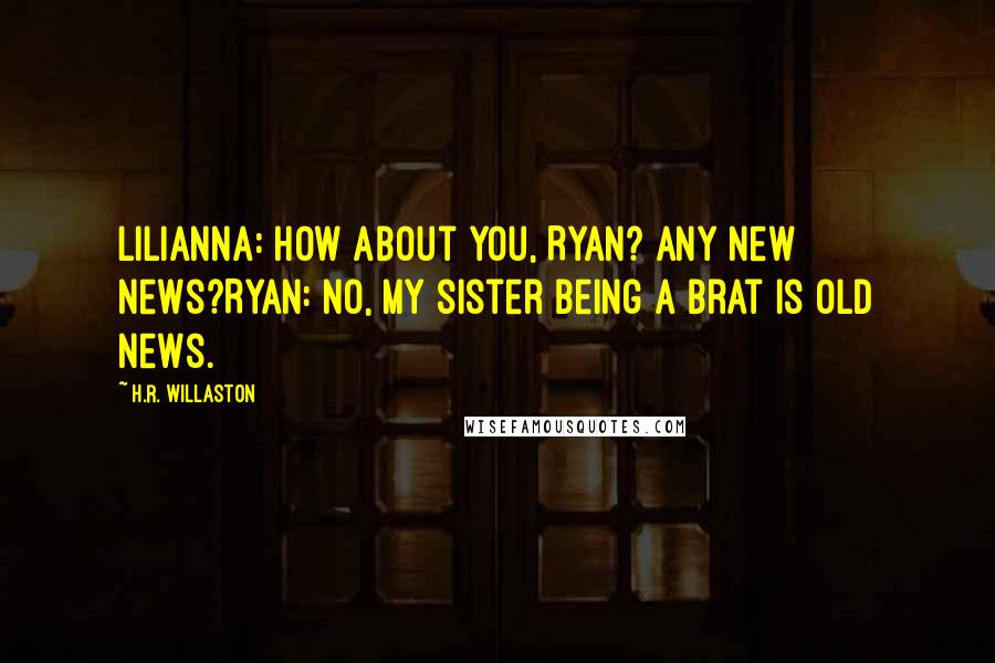 H.R. Willaston Quotes: Lilianna: How about you, Ryan? Any new news?Ryan: No, my sister being a brat is old news.