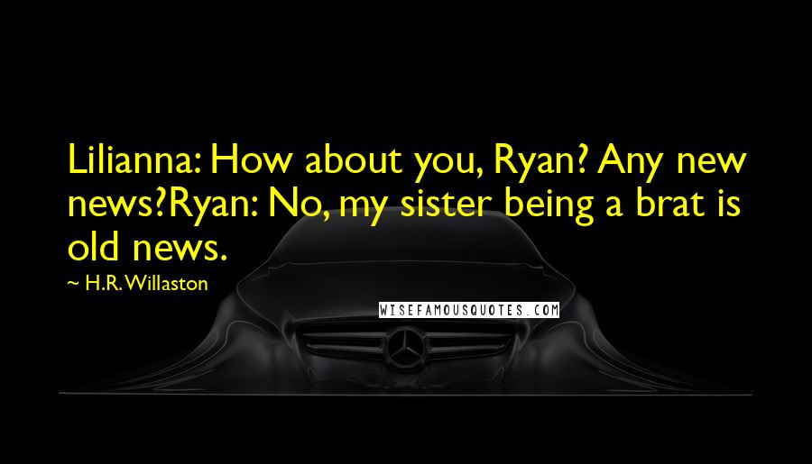 H.R. Willaston Quotes: Lilianna: How about you, Ryan? Any new news?Ryan: No, my sister being a brat is old news.