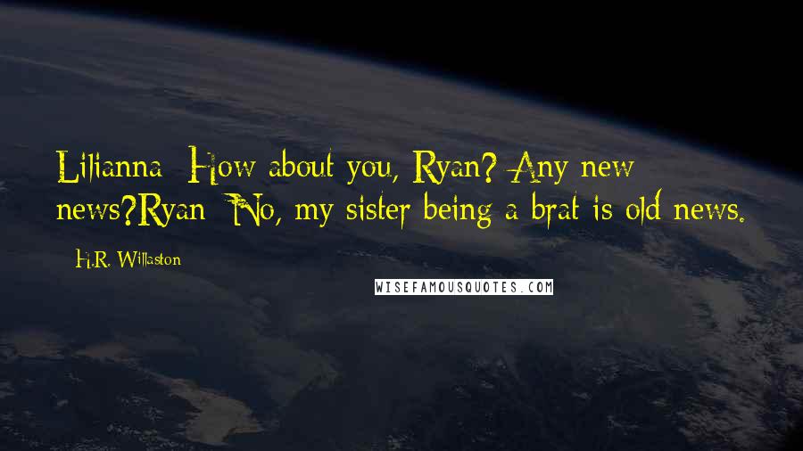 H.R. Willaston Quotes: Lilianna: How about you, Ryan? Any new news?Ryan: No, my sister being a brat is old news.