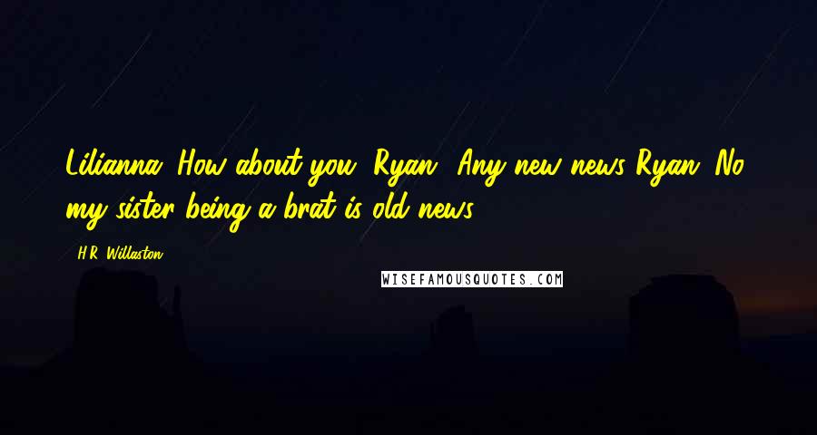 H.R. Willaston Quotes: Lilianna: How about you, Ryan? Any new news?Ryan: No, my sister being a brat is old news.