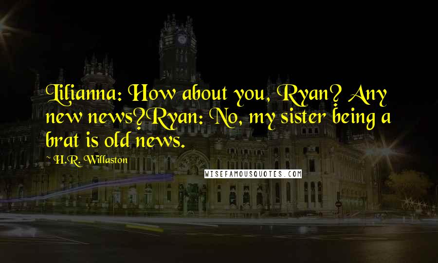 H.R. Willaston Quotes: Lilianna: How about you, Ryan? Any new news?Ryan: No, my sister being a brat is old news.