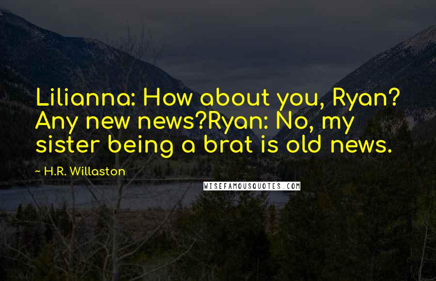 H.R. Willaston Quotes: Lilianna: How about you, Ryan? Any new news?Ryan: No, my sister being a brat is old news.