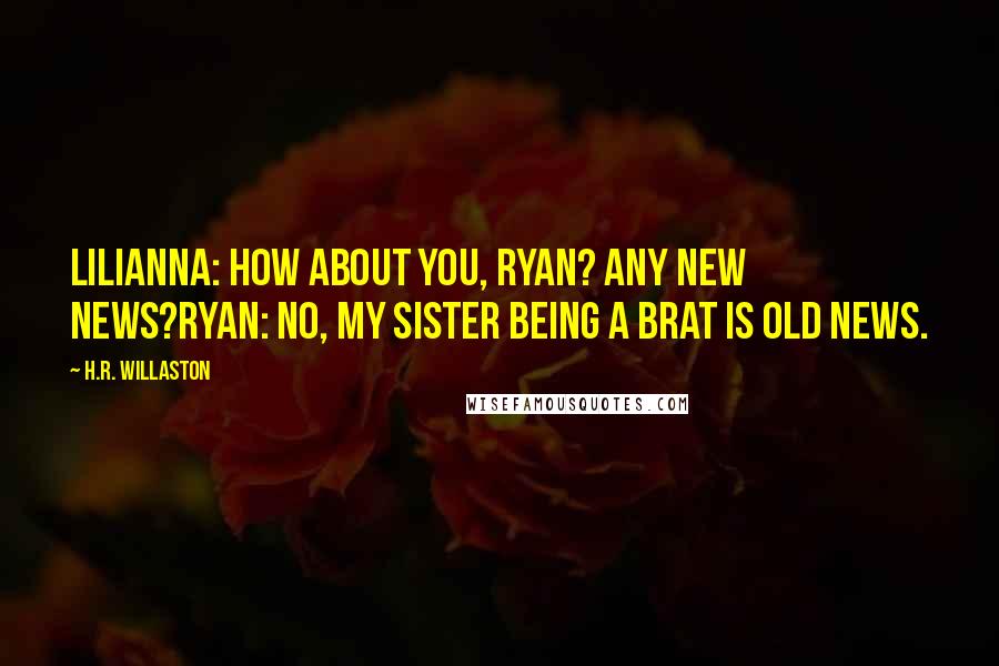 H.R. Willaston Quotes: Lilianna: How about you, Ryan? Any new news?Ryan: No, my sister being a brat is old news.