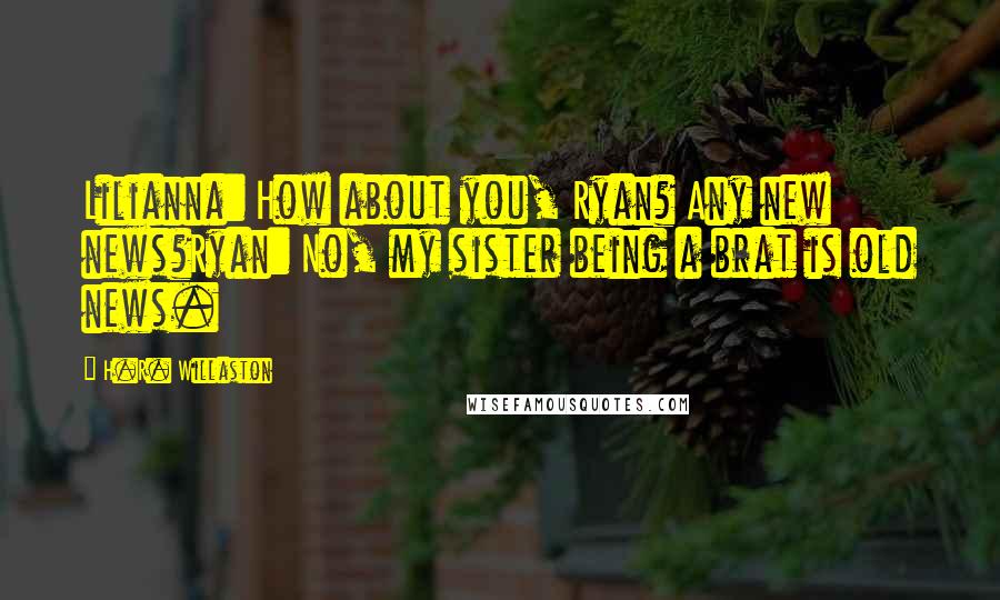 H.R. Willaston Quotes: Lilianna: How about you, Ryan? Any new news?Ryan: No, my sister being a brat is old news.