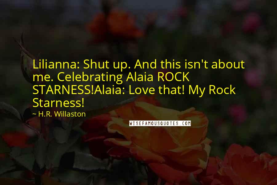 H.R. Willaston Quotes: Lilianna: Shut up. And this isn't about me. Celebrating Alaia ROCK STARNESS!Alaia: Love that! My Rock Starness!