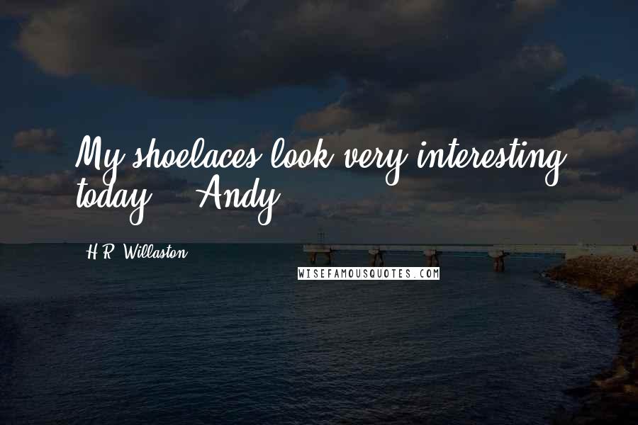 H.R. Willaston Quotes: My shoelaces look very interesting today. - Andy