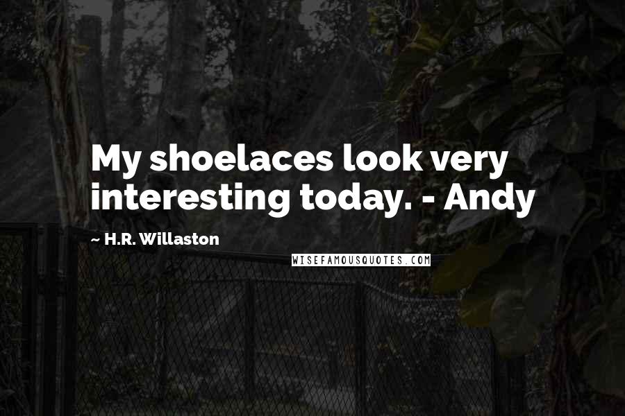 H.R. Willaston Quotes: My shoelaces look very interesting today. - Andy