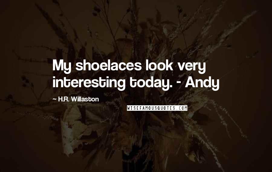 H.R. Willaston Quotes: My shoelaces look very interesting today. - Andy