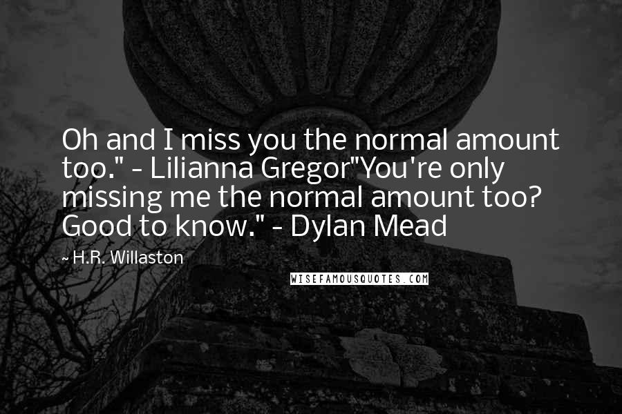 H.R. Willaston Quotes: Oh and I miss you the normal amount too." - Lilianna Gregor"You're only missing me the normal amount too? Good to know." - Dylan Mead