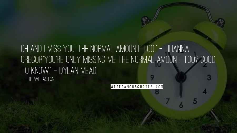 H.R. Willaston Quotes: Oh and I miss you the normal amount too." - Lilianna Gregor"You're only missing me the normal amount too? Good to know." - Dylan Mead