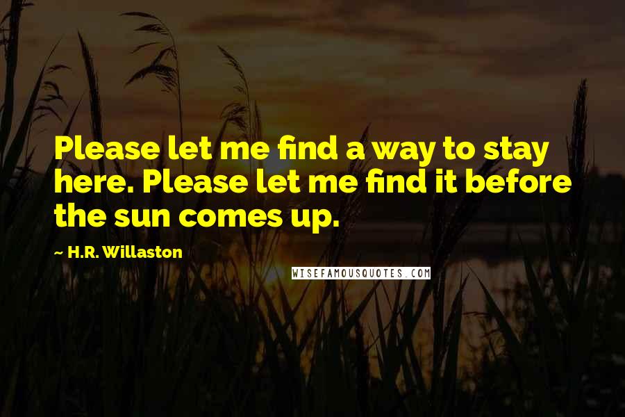 H.R. Willaston Quotes: Please let me find a way to stay here. Please let me find it before the sun comes up.