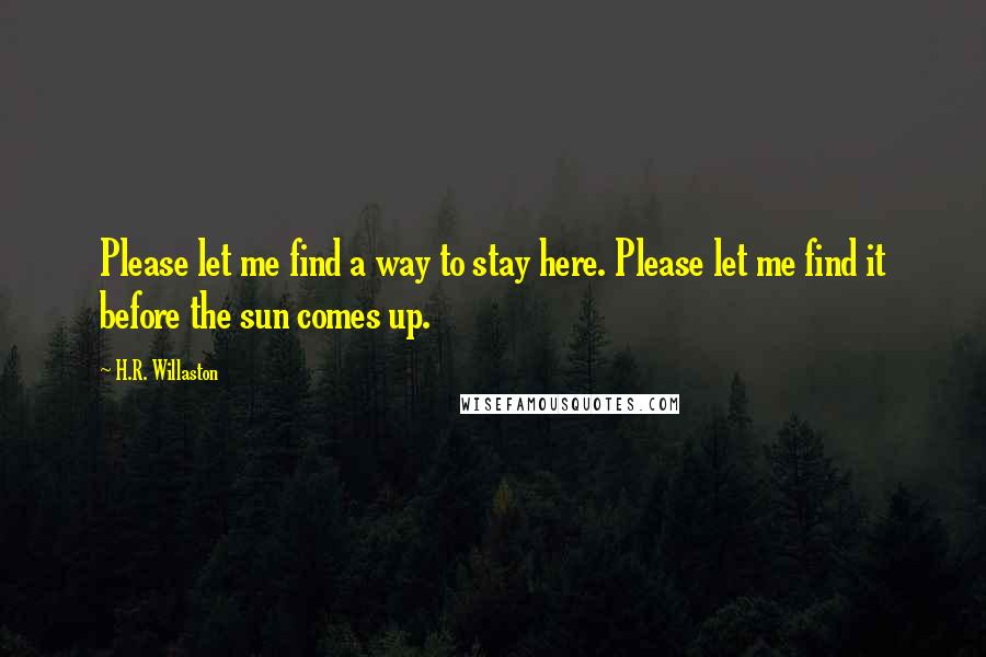 H.R. Willaston Quotes: Please let me find a way to stay here. Please let me find it before the sun comes up.