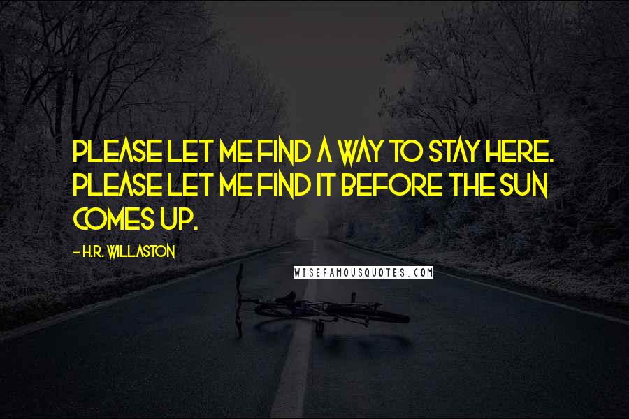 H.R. Willaston Quotes: Please let me find a way to stay here. Please let me find it before the sun comes up.