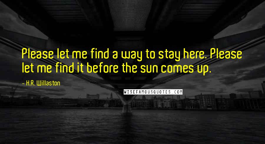 H.R. Willaston Quotes: Please let me find a way to stay here. Please let me find it before the sun comes up.