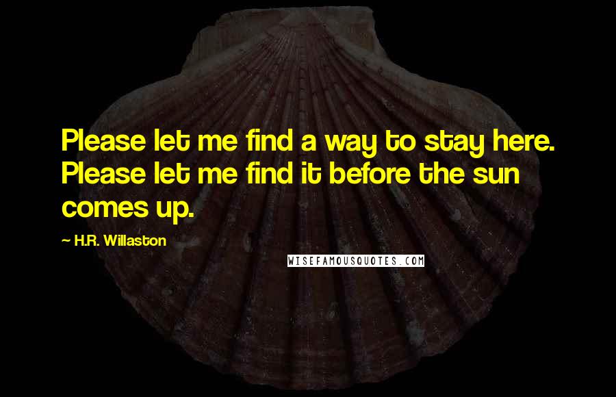 H.R. Willaston Quotes: Please let me find a way to stay here. Please let me find it before the sun comes up.