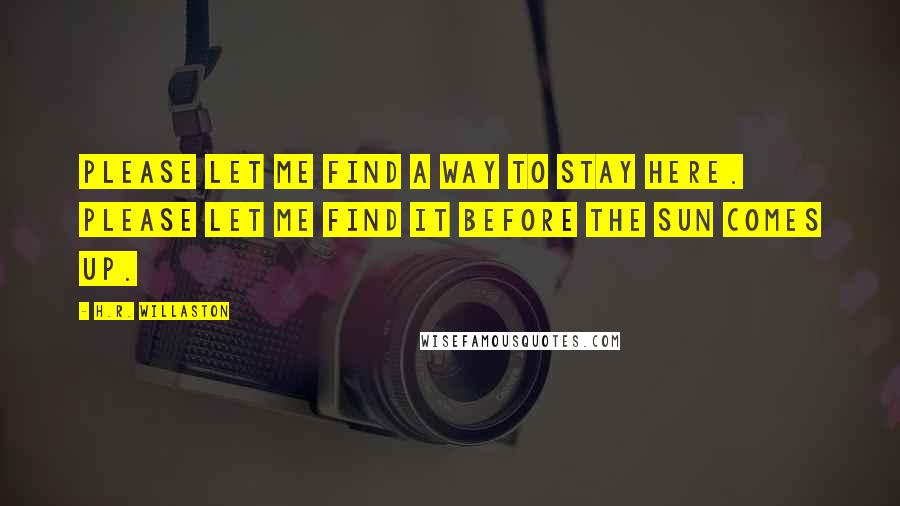 H.R. Willaston Quotes: Please let me find a way to stay here. Please let me find it before the sun comes up.