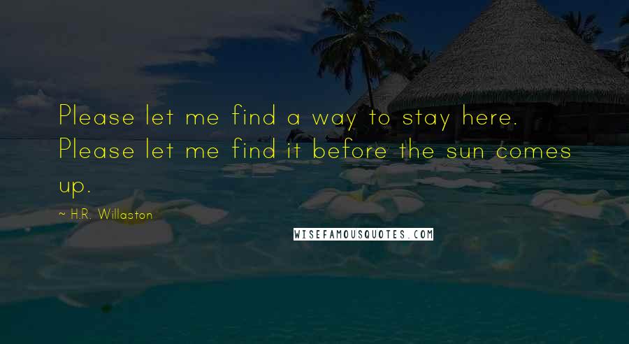 H.R. Willaston Quotes: Please let me find a way to stay here. Please let me find it before the sun comes up.