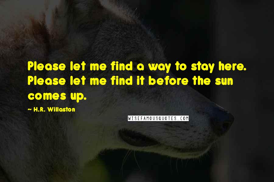 H.R. Willaston Quotes: Please let me find a way to stay here. Please let me find it before the sun comes up.