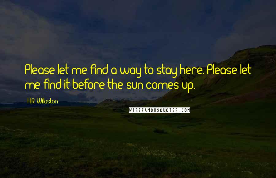 H.R. Willaston Quotes: Please let me find a way to stay here. Please let me find it before the sun comes up.