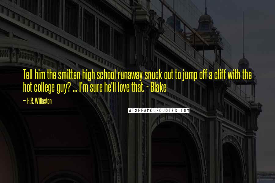 H.R. Willaston Quotes: Tell him the smitten high school runaway snuck out to jump off a cliff with the hot college guy? ... I'm sure he'll love that. - Blake